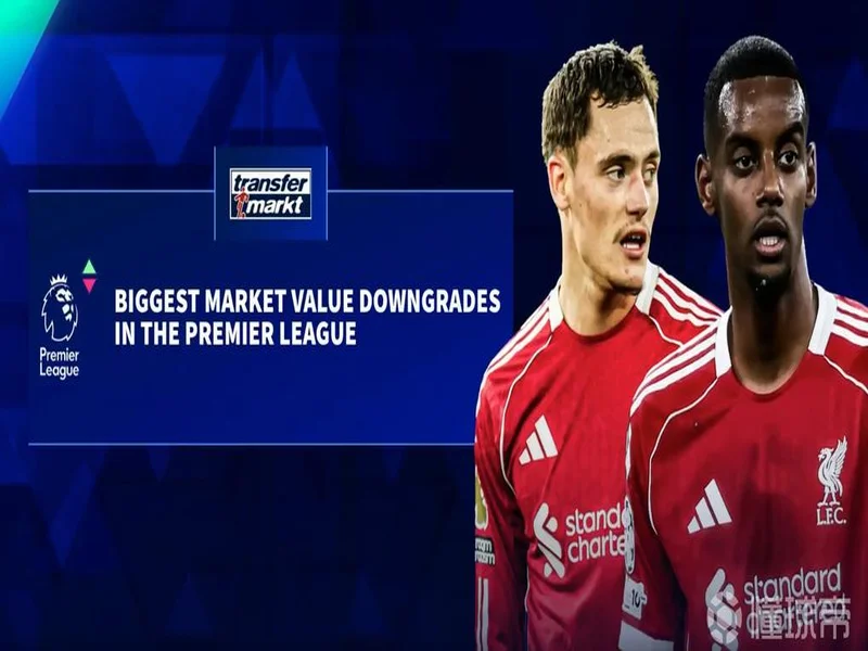 德转更新英超跌幅前10:伊萨克、维尔茨跌2000万欧元最高